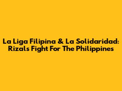 La Liga Filipina & La Solidaridad: Rizal's Fight For The Philippines