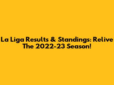 La Liga Results & Standings: Relive The 2022-23 Season!
