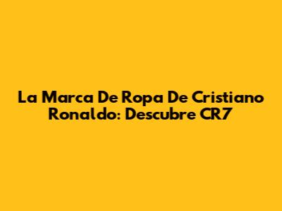 La Marca De Ropa De Cristiano Ronaldo: Descubre CR7