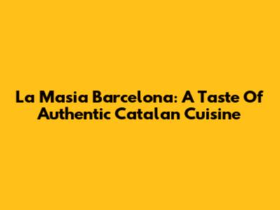 La Masia Barcelona: A Taste Of Authentic Catalan Cuisine