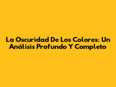 La Oscuridad De Los Colores: Un Análisis Profundo Y Completo