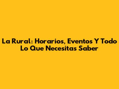 La Rural: Horarios, Eventos Y Todo Lo Que Necesitas Saber