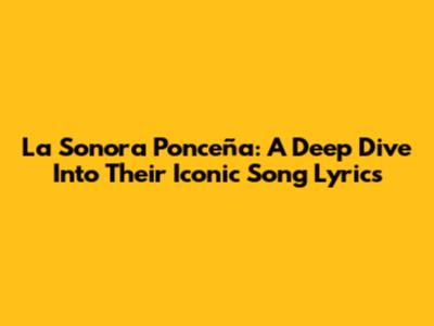 La Sonora Ponceña: A Deep Dive Into Their Iconic Song Lyrics