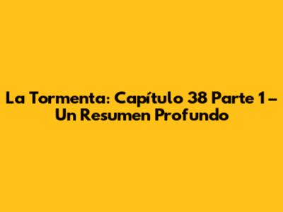 La Tormenta: Capítulo 38 Parte 1 – Un Resumen Profundo