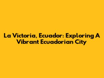 La Victoria, Ecuador: Exploring A Vibrant Ecuadorian City