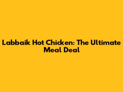 Labbaik Hot Chicken: The Ultimate Meal Deal