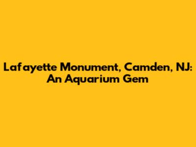 Lafayette Monument, Camden, NJ: An Aquarium Gem