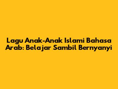 Lagu Anak-Anak Islami Bahasa Arab: Belajar Sambil Bernyanyi