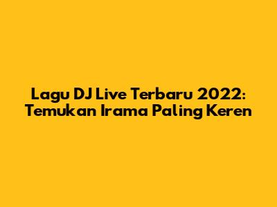 Lagu DJ Live Terbaru 2022: Temukan Irama Paling Keren