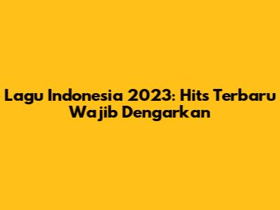 Lagu Indonesia 2023: Hits Terbaru Wajib Dengarkan