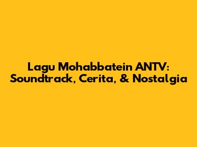 Lagu Mohabbatein ANTV: Soundtrack, Cerita, & Nostalgia
