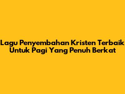 Lagu Penyembahan Kristen Terbaik Untuk Pagi Yang Penuh Berkat