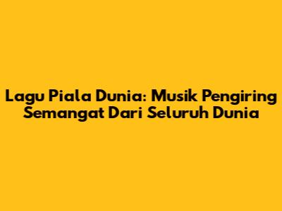 Lagu Piala Dunia: Musik Pengiring Semangat Dari Seluruh Dunia