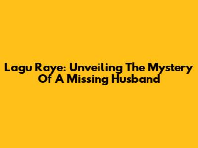 Lagu Raye: Unveiling The Mystery Of A Missing Husband