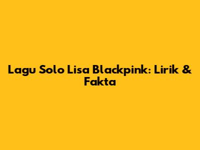Lagu Solo Lisa Blackpink: Lirik & Fakta