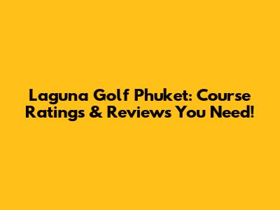 Laguna Golf Phuket: Course Ratings & Reviews You Need!
