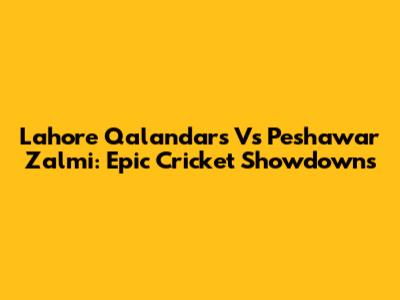 Lahore Qalandars Vs Peshawar Zalmi: Epic Cricket Showdowns