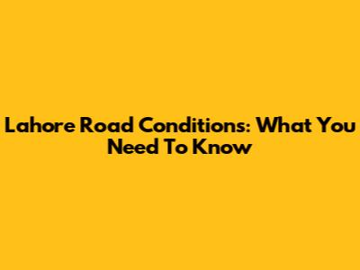 Lahore Road Conditions: What You Need To Know