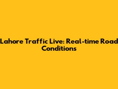 Lahore Traffic Live: Real-time Road Conditions