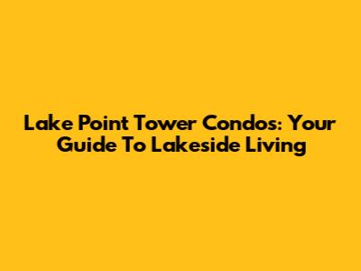 Lake Point Tower Condos: Your Guide To Lakeside Living