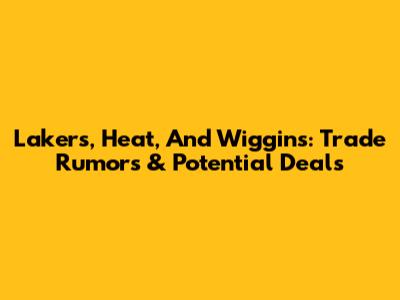 Lakers, Heat, And Wiggins: Trade Rumors & Potential Deals