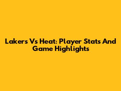 Lakers Vs Heat: Player Stats And Game Highlights