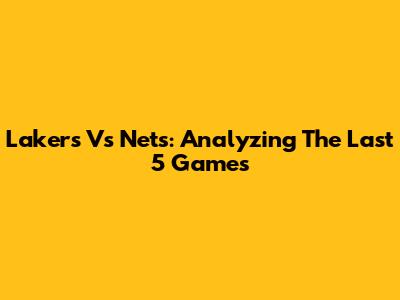 Lakers Vs Nets: Analyzing The Last 5 Games