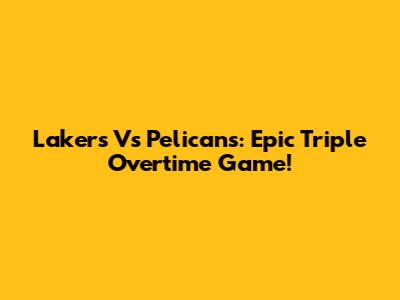 Lakers Vs Pelicans: Epic Triple Overtime Game!
