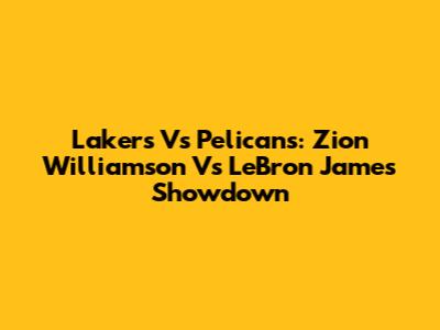 Lakers Vs Pelicans: Zion Williamson Vs LeBron James Showdown
