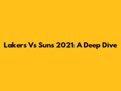 Lakers Vs Suns 2021: A Deep Dive
