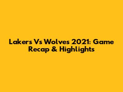 Lakers Vs Wolves 2021: Game Recap & Highlights