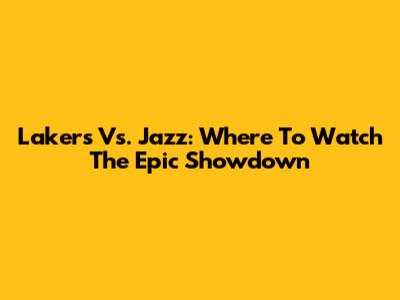 Lakers Vs. Jazz: Where To Watch The Epic Showdown