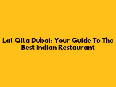 Lal Qila Dubai: Your Guide To The Best Indian Restaurant