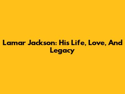 Lamar Jackson: His Life, Love, And Legacy