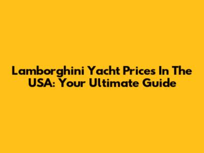 Lamborghini Yacht Prices In The USA: Your Ultimate Guide