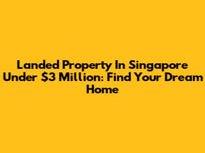 Landed Property In Singapore Under $3 Million: Find Your Dream Home