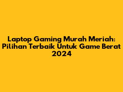 Laptop Gaming Murah Meriah: Pilihan Terbaik Untuk Game Berat 2024