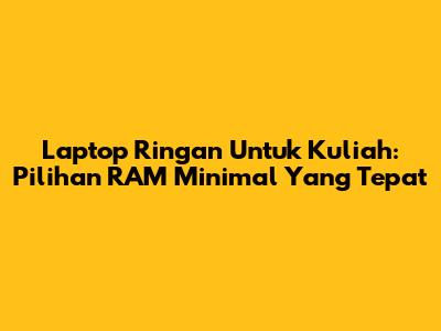 Laptop Ringan Untuk Kuliah: Pilihan RAM Minimal Yang Tepat