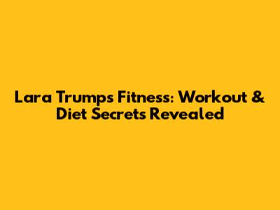 Lara Trump's Fitness: Workout & Diet Secrets Revealed
