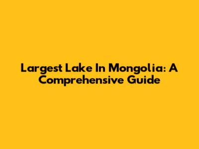 Largest Lake In Mongolia: A Comprehensive Guide