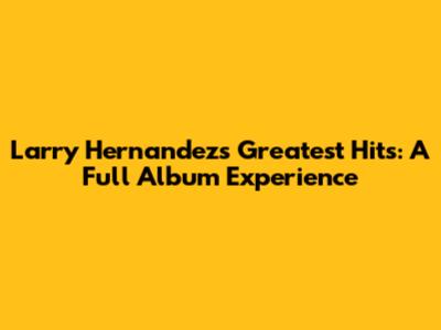 Larry Hernandez's Greatest Hits: A Full Album Experience
