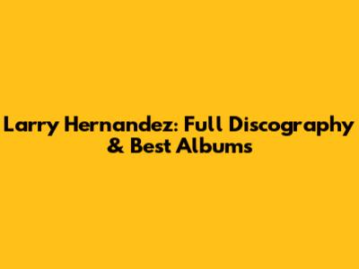Larry Hernandez: Full Discography & Best Albums