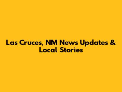 Las Cruces, NM News Updates & Local Stories