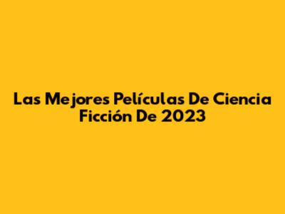 Las Mejores Películas De Ciencia Ficción De 2023