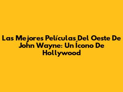 Las Mejores Películas Del Oeste De John Wayne: Un Ícono De Hollywood