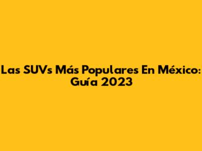 Las SUVs Más Populares En México: Guía 2023