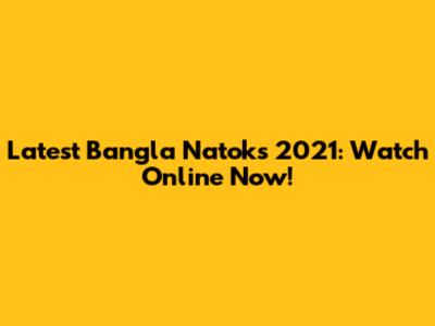 Latest Bangla Natoks 2021: Watch Online Now!