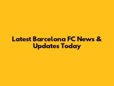 Latest Barcelona FC News & Updates Today