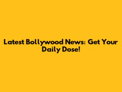 Latest Bollywood News: Get Your Daily Dose!