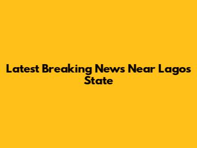 Latest Breaking News Near Lagos State